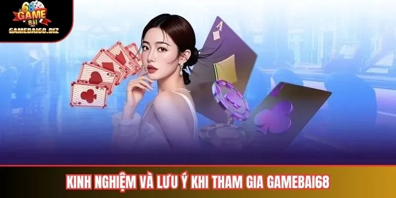 Kinh nghiệm và lưu ý khi tham gia gamebai68