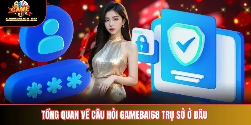 Tổng quan về câu hỏi Gamebai68 Trụ Sở Ở Đâu