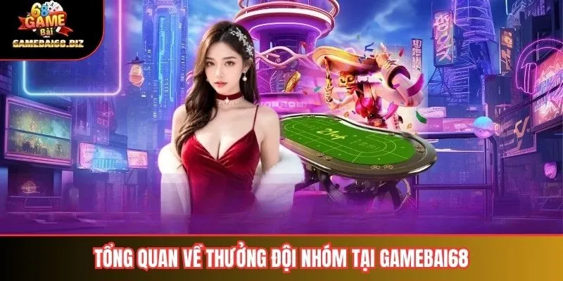 Tổng quan về thưởng đội nhóm tại gamebai68