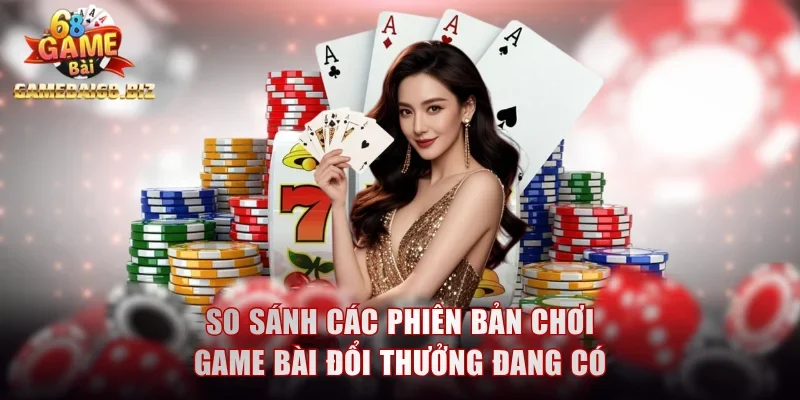So sánh các phiên bản chơi game bài đổi thưởng đang có