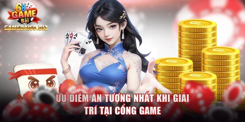 Ưu điểm ấn tượng nhất khi giải trí tại cổng game